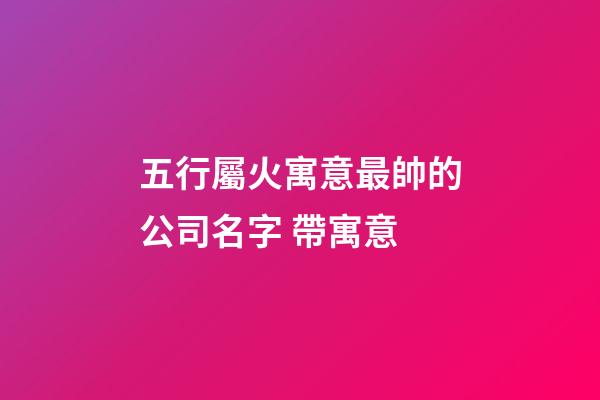 五行屬火寓意最帥的公司名字 帶寓意-第1張-公司起名-玄機派